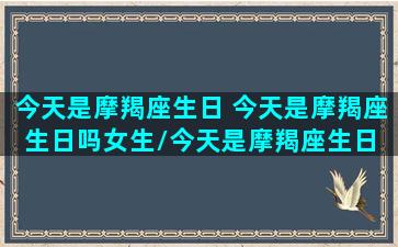 今天是摩羯座生日 今天是摩羯座生日吗女生/今天是摩羯座生日 今天是摩羯座生日吗女生-我的网站